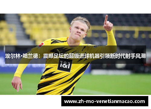 埃尔林·哈兰德:震撼足坛的超级进球机器引领新时代射手风潮 埃尔林·哈兰德:震撼足坛的超级进球机器引领新时代射手风潮