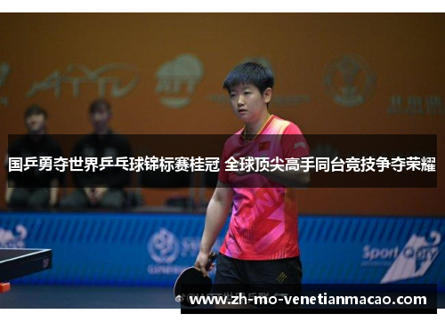 国乒勇夺世界乒乓球锦标赛桂冠 全球顶尖高手同台竞技争夺荣耀