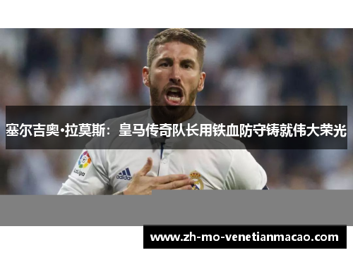 塞尔吉奥·拉莫斯:皇马传奇队长用铁血防守铸就伟大荣光 塞尔吉奥·拉莫斯:皇马传奇队长用铁血防守铸就伟大荣光