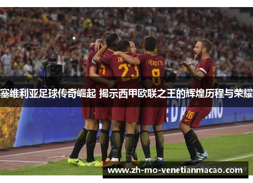 塞维利亚足球传奇崛起 揭示西甲欧联之王的辉煌历程与荣耀 塞维利亚足球传奇崛起 揭示西甲欧联之王的辉煌历程与荣耀
