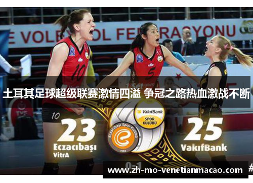 土耳其足球超级联赛激情四溢 争冠之路热血激战不断