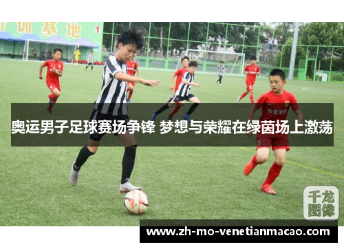 奥运男子足球赛场争锋 梦想与荣耀在绿茵场上激荡
