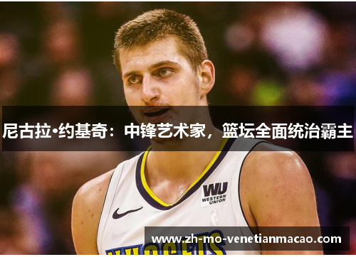 尼古拉·约基奇：中锋艺术家，篮坛全面统治霸主