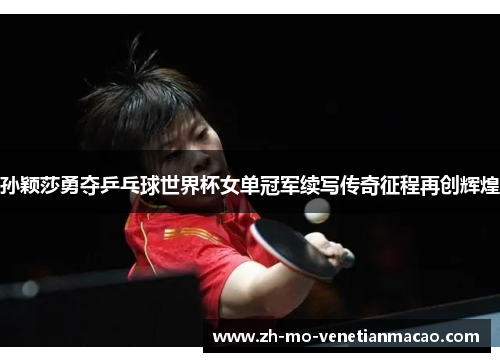 孙颖莎勇夺乒乓球世界杯女单冠军续写传奇征程再创辉煌
