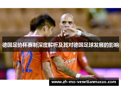 德国足协杯赛制深度解析及其对德国足球发展的影响 德国足协杯赛制深度解析及其对德国足球发展的影响