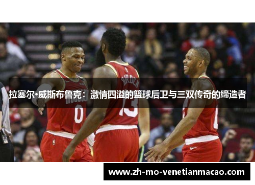 拉塞尔·威斯布鲁克：激情四溢的篮球后卫与三双传奇的缔造者