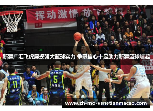 新疆广汇飞虎展现强大篮球实力 争冠信心十足助力新疆篮球崛起 新疆广汇飞虎展现强大篮球实力 争冠信心十足助力新疆篮球崛起