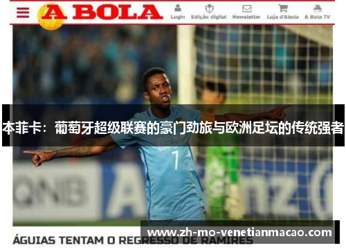 本菲卡:葡萄牙超级联赛的豪门劲旅与欧洲足坛的传统强者 本菲卡:葡萄牙超级联赛的豪门劲旅与欧洲足坛的传统强者
