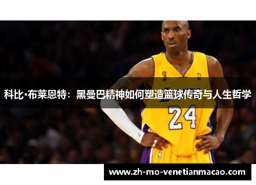 科比·布莱恩特:黑曼巴精神如何塑造篮球传奇与人生哲学 科比·布莱恩特:黑曼巴精神如何塑造篮球传奇与人生哲学