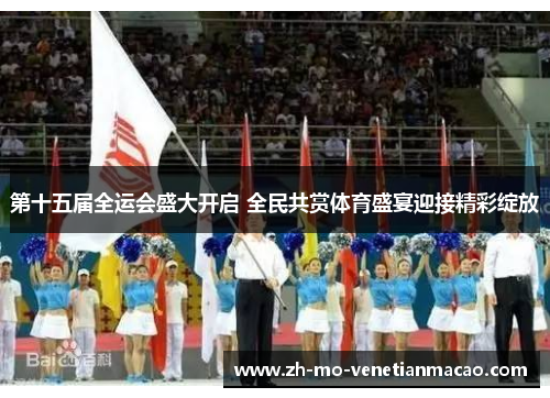 第十五届全运会盛大开启 全民共赏体育盛宴迎接精彩绽放 第十五届全运会盛大开启 全民共赏体育盛宴迎接精彩绽放