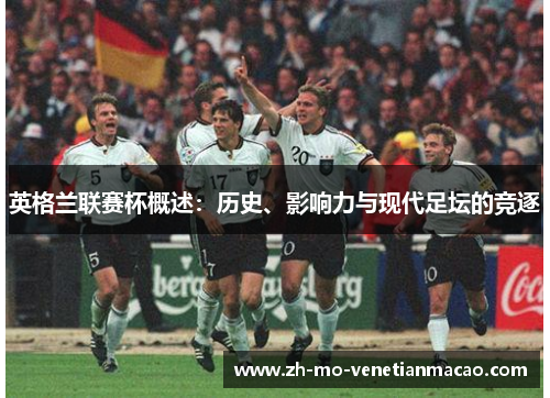 英格兰联赛杯概述:历史、影响力与现代足坛的竞逐 英格兰联赛杯概述:历史、影响力与现代足坛的竞逐