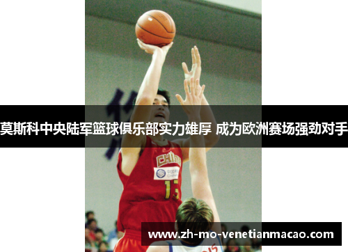 莫斯科中央陆军篮球俱乐部实力雄厚 成为欧洲赛场强劲对手 莫斯科中央陆军篮球俱乐部实力雄厚 成为欧洲赛场强劲对手