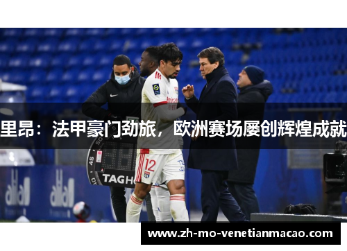 里昂:法甲豪门劲旅,欧洲赛场屡创辉煌成就 里昂:法甲豪门劲旅,欧洲赛场屡创辉煌成就