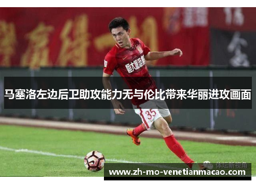 马塞洛左边后卫助攻能力无与伦比带来华丽进攻画面 马塞洛左边后卫助攻能力无与伦比带来华丽进攻画面