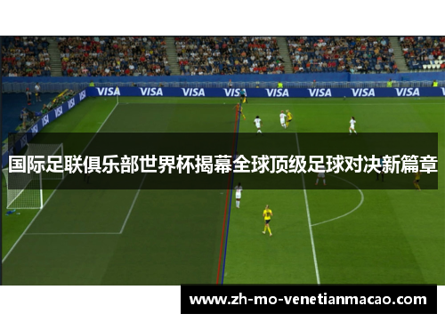 国际足联俱乐部世界杯揭幕全球顶级足球对决新篇章 国际足联俱乐部世界杯揭幕全球顶级足球对决新篇章