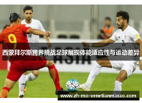 西蒙拜尔斯跨界挑战足球展现体能适应性与运动差异