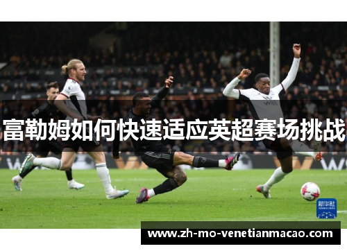 富勒姆如何快速适应英超赛场挑战