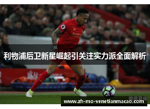 利物浦后卫新星崛起引关注实力派全面解析