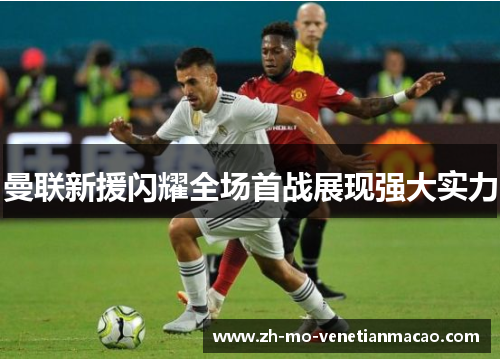 曼联新援闪耀全场首战展现强大实力 曼联新援闪耀全场首战展现强大实力