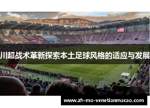 川超战术革新探索本土足球风格的适应与发展