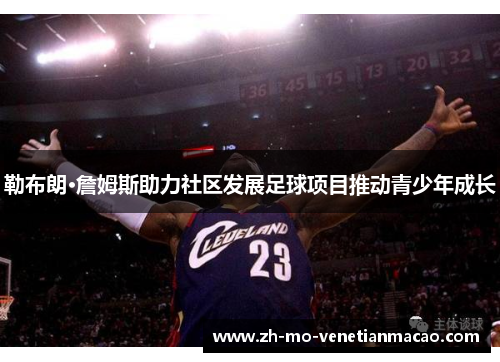 勒布朗·詹姆斯助力社区发展足球项目推动青少年成长