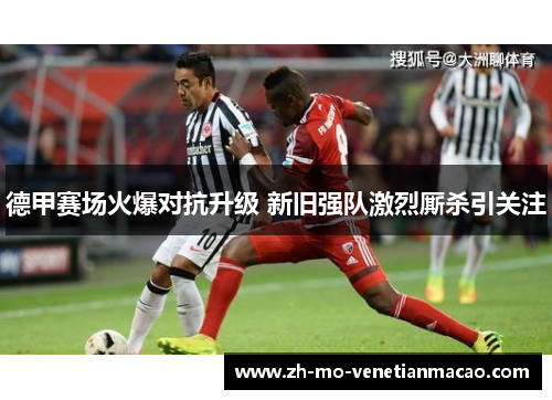 德甲赛场火爆对抗升级 新旧强队激烈厮杀引关注 德甲赛场火爆对抗升级 新旧强队激烈厮杀引关注
