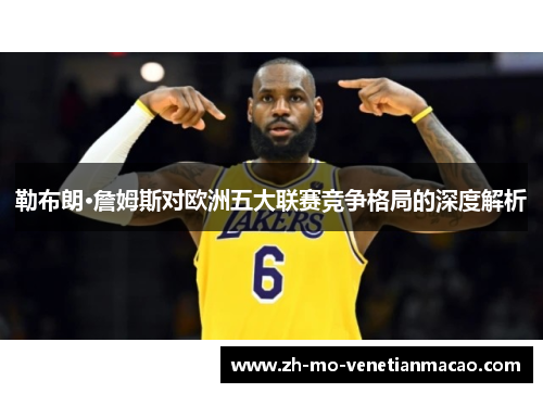 勒布朗·詹姆斯对欧洲五大联赛竞争格局的深度解析