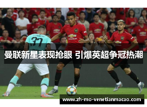曼联新星表现抢眼 引爆英超争冠热潮 曼联新星表现抢眼 引爆英超争冠热潮