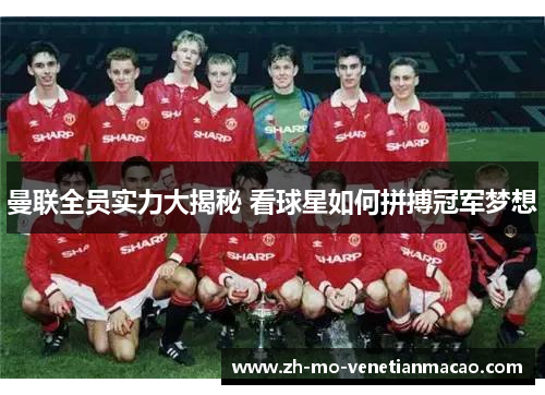 曼联全员实力大揭秘 看球星如何拼搏冠军梦想